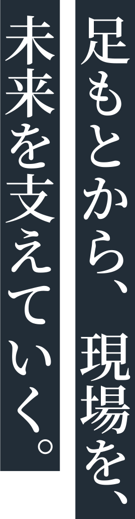 足元から、現場を、未来を支えていく。